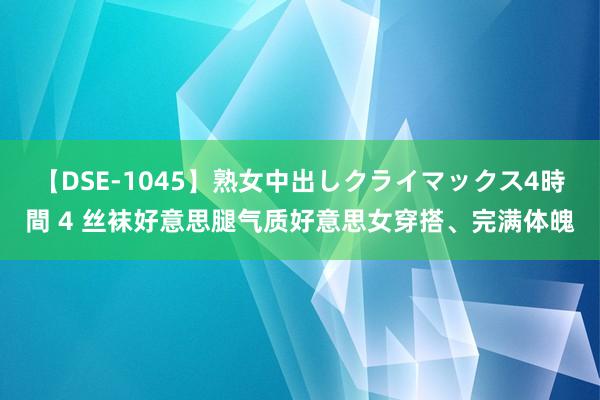 【DSE-1045】熟女中出しクライマックス4時間 4 丝袜好意思腿气质好意思女穿搭、完满体魄