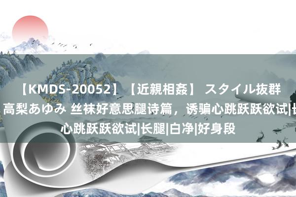 【KMDS-20052】【近親相姦】 スタイル抜群な僕の叔母さん 高梨あゆみ 丝袜好意思腿诗篇，诱骗心跳跃跃欲试|长腿|白净|好身段