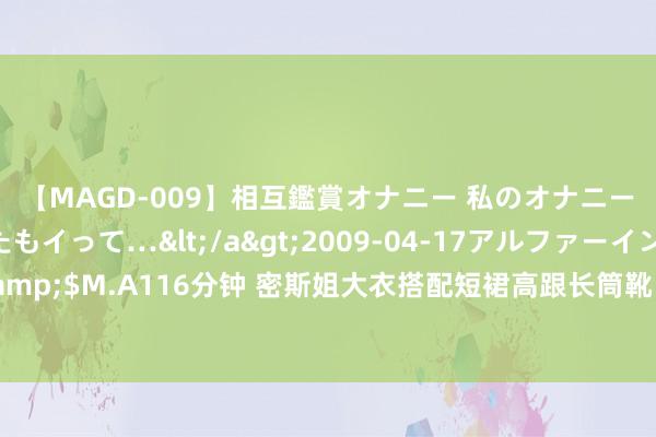 【MAGD-009】相互鑑賞オナニー 私のオナニーを見ながら、あなたもイって…</a>2009-04-17アルファーインターナショナル&$M.A116分钟 密斯姐大衣搭配短裙高跟长筒靴，深秋的天气还不错丝袜鲜艳腿！|秋天|好体魄