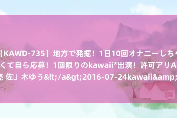 【KAWD-735】地方で発掘！1日10回オナニーしちゃう絶倫少女がセックスしたくて自ら応募！1回限りのkawaii*出演！許可アリAV発売 佐々木ゆう</a>2016-07-24kawaii&$kawaii151分钟 丝袜控