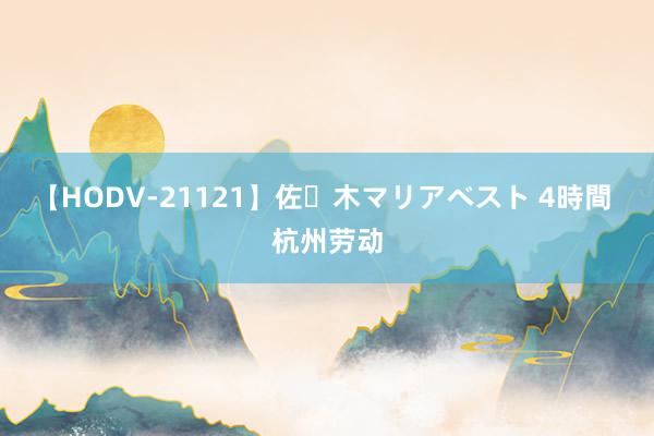 【HODV-21121】佐々木マリアベスト 4時間 杭州劳动