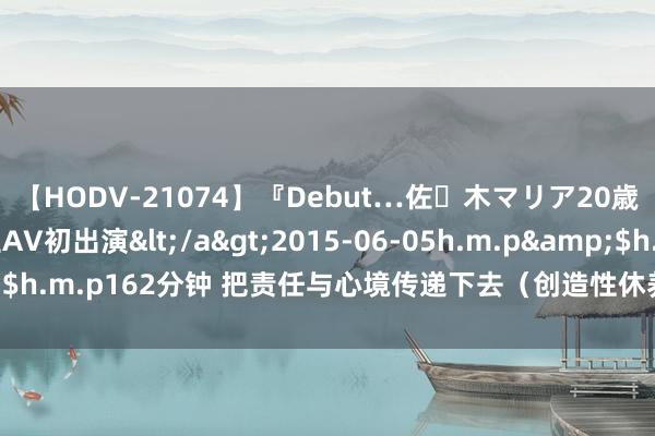 【HODV-21074】『Debut…佐々木マリア20歳』 現役女子大生AV初出演</a>2015-06-05h.m.p&$h.m.p162分钟 把责任与心境传递下去（创造性休养立异性发展纵横谈）