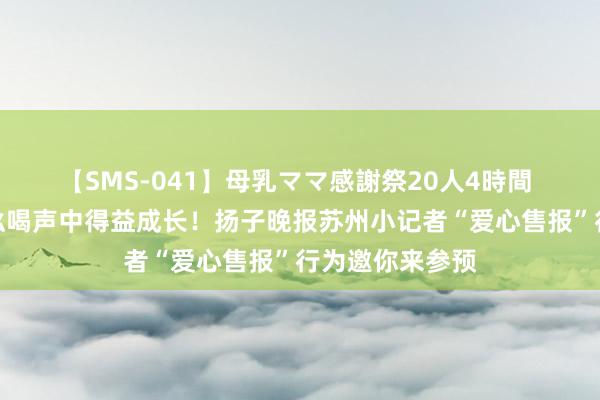 【SMS-041】母乳ママ感謝祭20人4時間 踏出第一步，吆喝声中得益成长！扬子晚报苏州小记者“爱心售报”行为邀你来参预