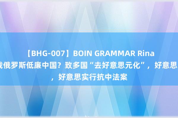 【BHG-007】BOIN GRAMMAR Rina 好意思国制裁俄罗斯低廉中国？致多国“去好意思元化”，好意思实行抗中法案