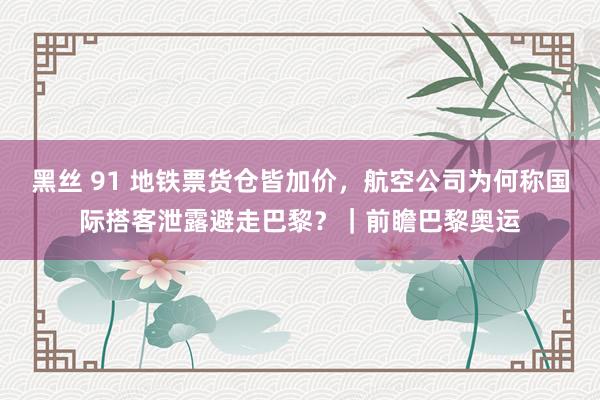 黑丝 91 地铁票货仓皆加价，航空公司为何称国际搭客泄露避走巴黎？｜前瞻巴黎奥运