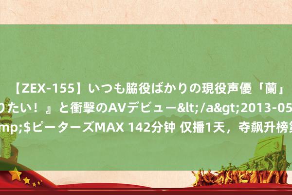 【ZEX-155】いつも脇役ばかりの現役声優「蘭」が『私も主役になりたい！』と衝撃のAVデビュー</a>2013-05-20ピーターズMAX&$ピーターズMAX 142分钟 仅播1天，夺飙升榜第二，《四海重明》这部古装剧凭啥这样横？