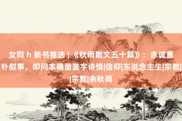 女同 h 新书推选 | 《秋雨散文五十篇》：赤诚直白的质朴叙事，叩问本确凿寰宇诗情|信仰|东说念主生|宗教|余秋雨