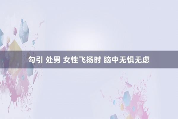 勾引 处男 女性飞扬时 脑中无惧无虑