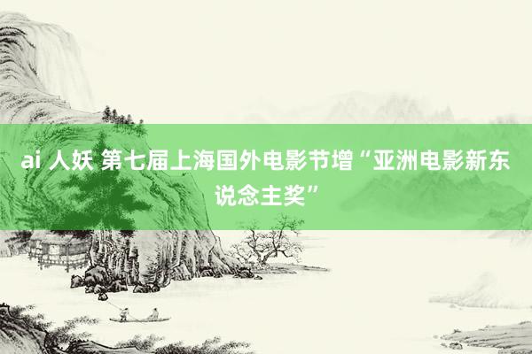 ai 人妖 第七届上海国外电影节增“亚洲电影新东说念主奖”