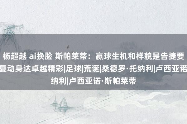 杨超越 ai换脸 斯帕莱蒂：赢球生机和样貌是告捷要道 托纳利复动身达卓越精彩|足球|荒诞|桑德罗·托纳利|卢西亚诺·斯帕莱蒂