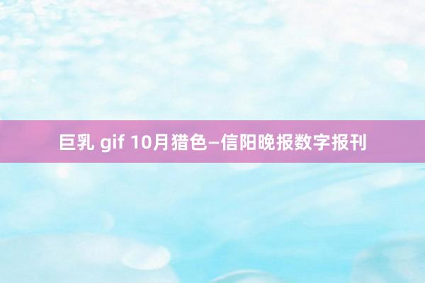 巨乳 gif 10月猎色—信阳晚报数字报刊