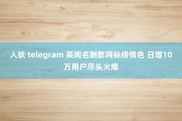 人妖 telegram 英闻名酬酢网标榜情色 日增10万用户尽头火爆