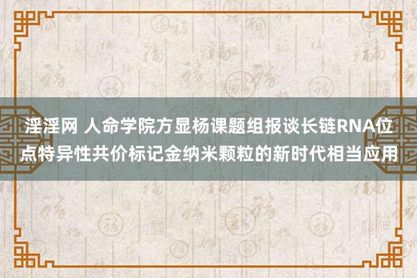 淫淫网 人命学院方显杨课题组报谈长链RNA位点特异性共价标记金纳米颗粒的新时代相当应用