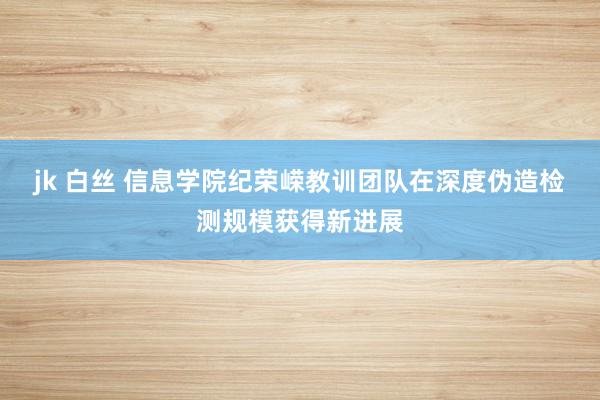 jk 白丝 信息学院纪荣嵘教训团队在深度伪造检测规模获得新进展