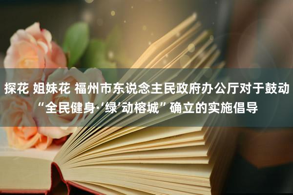 探花 姐妹花 福州市东说念主民政府办公厅对于鼓动“全民健身·‘绿’动榕城”确立的实施倡导