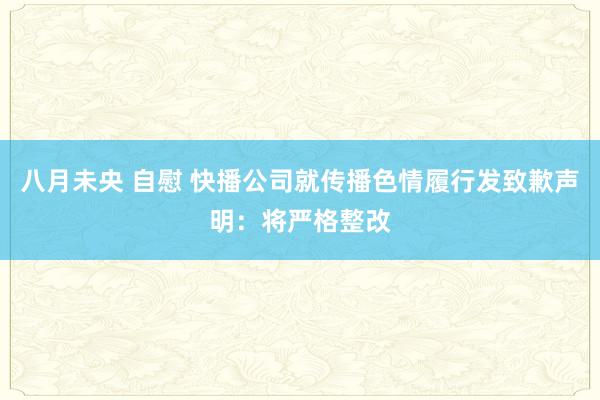 八月未央 自慰 快播公司就传播色情履行发致歉声明：将严格整改