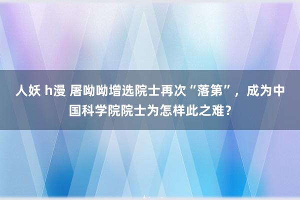 人妖 h漫 屠呦呦增选院士再次“落第”，成为中国科学院院士为怎样此之难？