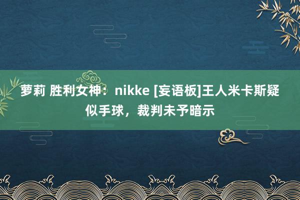 萝莉 胜利女神：nikke [妄语板]王人米卡斯疑似手球，裁判未予暗示