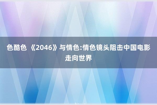 色酷色 《2046》与情色:情色镜头阻击中国电影走向世界