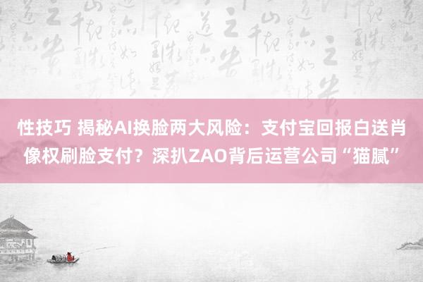 性技巧 揭秘AI换脸两大风险：支付宝回报白送肖像权刷脸支付？深扒ZAO背后运营公司“猫腻”