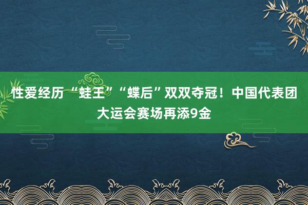 性爱经历 “蛙王”“蝶后”双双夺冠！中国代表团大运会赛场再添9金