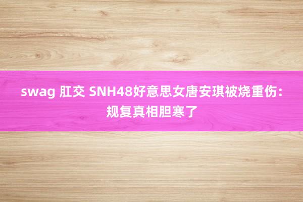 swag 肛交 SNH48好意思女唐安琪被烧重伤：规复真相胆寒了