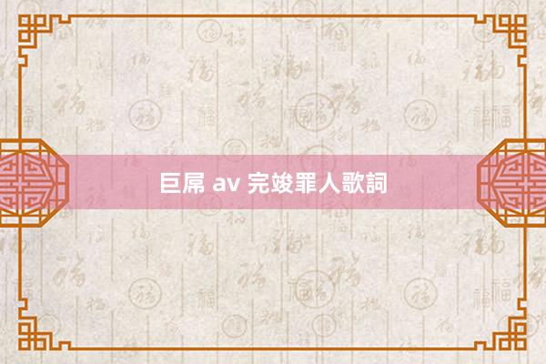 巨屌 av 完竣罪人歌詞