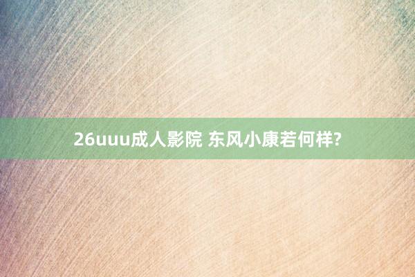 26uuu成人影院 东风小康若何样?