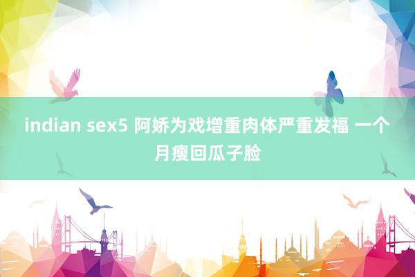 indian sex5 阿娇为戏增重肉体严重发福 一个月瘦回瓜子脸