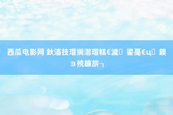 西瓜电影网 鈥滀技瑁搁潪瑁糕€濊鍙戞€ц鐭ョ殑鐮旂┒