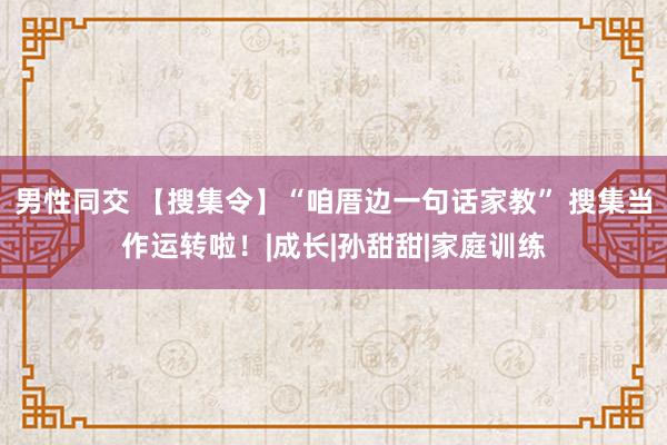 男性同交 【搜集令】“咱厝边一句话家教” 搜集当作运转啦！|成长|孙甜甜|家庭训练