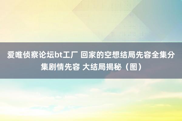 爱唯侦察论坛bt工厂 回家的空想结局先容全集分集剧情先容 大结局揭秘（图）