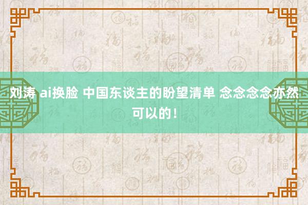 刘涛 ai换脸 中国东谈主的盼望清单 念念念念亦然可以的！