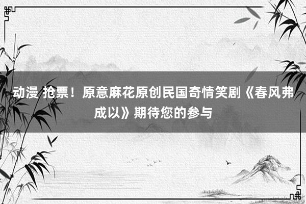 动漫 抢票！原意麻花原创民国奇情笑剧《春风弗成以》期待您的参与