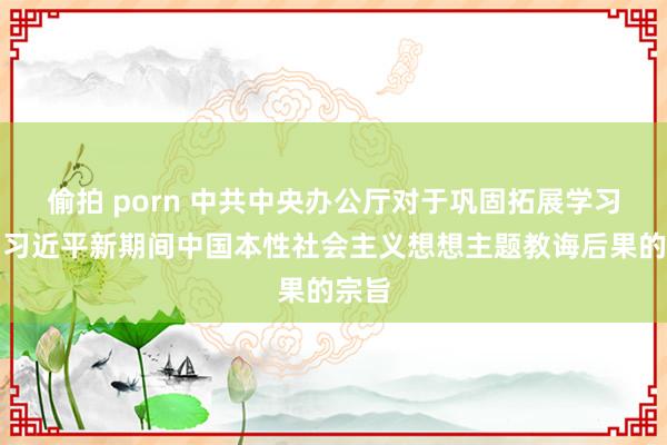 偷拍 porn 中共中央办公厅对于巩固拓展学习贯彻习近平新期间中国本性社会主义想想主题教诲后果的宗旨