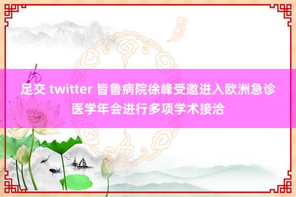 足交 twitter 皆鲁病院徐峰受邀进入欧洲急诊医学年会进行多项学术接洽