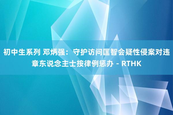 初中生系列 邓炳强：守护访问匡智会疑性侵案　对违章东说念主士按律例惩办 - RTHK