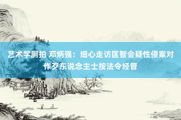 艺术学厕拍 邓炳强：细心走访匡智会疑性侵案　对作歹东说念主士按法令经管