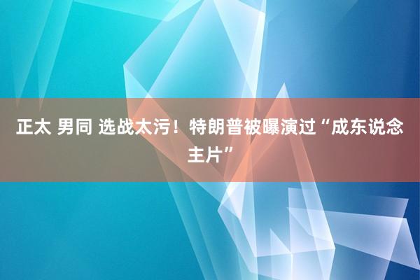 正太 男同 选战太污！特朗普被曝演过“成东说念主片”