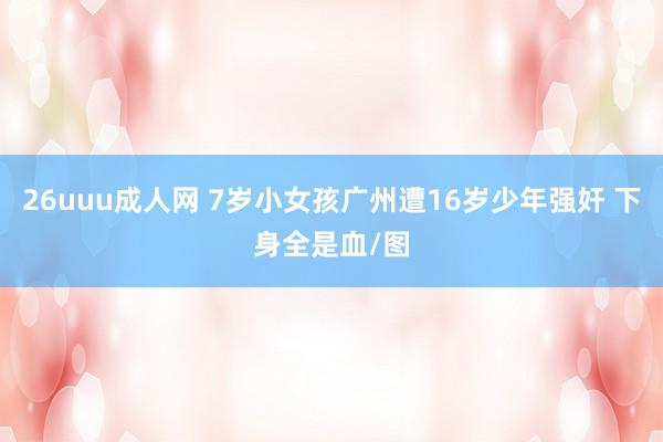 26uuu成人网 7岁小女孩广州遭16岁少年强奸 下身全是血/图