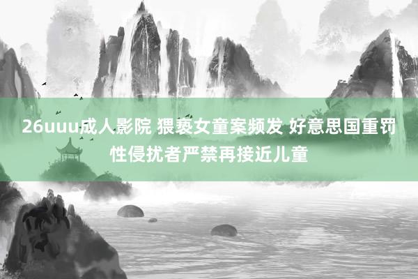 26uuu成人影院 猥亵女童案频发 好意思国重罚性侵扰者严禁再接近儿童