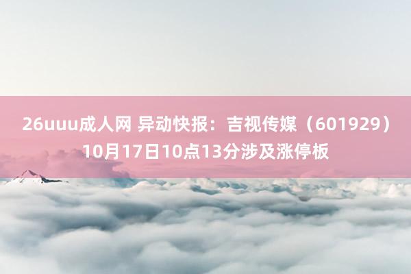 26uuu成人网 异动快报：吉视传媒（601929）10月17日10点13分涉及涨停板