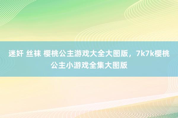 迷奸 丝袜 樱桃公主游戏大全大图版，7k7k樱桃公主小游戏全集大图版