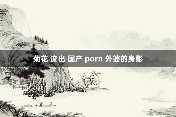 菊花 流出 国产 porn 外婆的身影