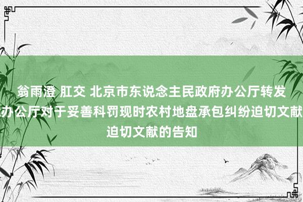 翁雨澄 肛交 北京市东说念主民政府办公厅转发国务院办公厅对于妥善科罚现时农村地盘承包纠纷迫切文献的告知