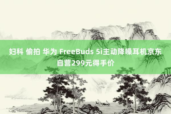 妇科 偷拍 华为 FreeBuds 5i主动降噪耳机京东自营299元得手价