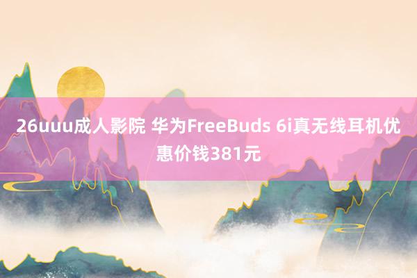 26uuu成人影院 华为FreeBuds 6i真无线耳机优惠价钱381元