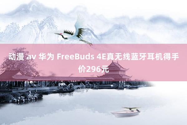 动漫 av 华为 FreeBuds 4E真无线蓝牙耳机得手价296元