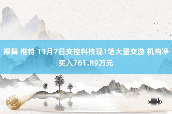 裸舞 推特 11月7日交控科技现1笔大量交游 机构净买入761.89万元