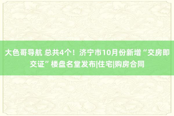 大色哥导航 总共4个！济宁市10月份新增“交房即交证”楼盘名堂发布|住宅|购房合同